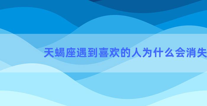 天蝎座遇到喜欢的人为什么会消失