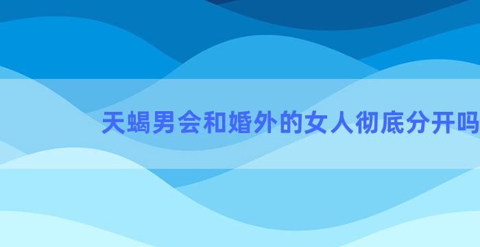 天蝎男会和婚外的女人彻底分开吗