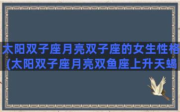 太阳双子座月亮双子座的女生性格(太阳双子座月亮双鱼座上升天蝎座金星金牛座)