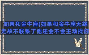 如果和金牛座(如果和金牛座无缘无故不联系了他还会不会主动找你)