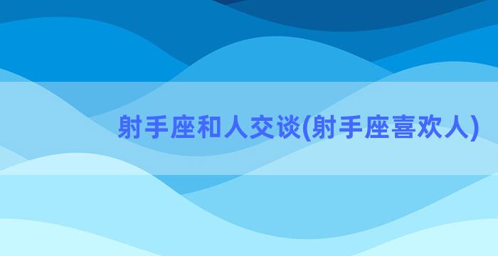 射手座和人交谈(射手座喜欢人)