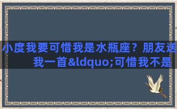 小度我要可惜我是水瓶座？朋友送我一首“可惜我不是水瓶座”，是什么意思