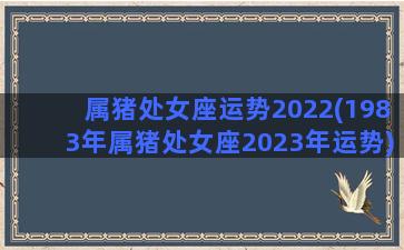 属猪处女座运势2022(1983年属猪处女座2023年运势)