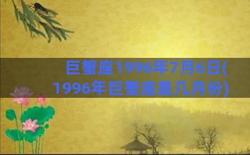 巨蟹座1996年7月6日(1996年巨蟹座是几月份)