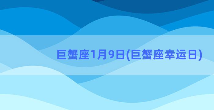 巨蟹座1月9日(巨蟹座幸运日)