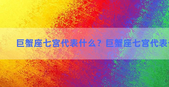 巨蟹座七宫代表什么？巨蟹座七宫代表什么意思