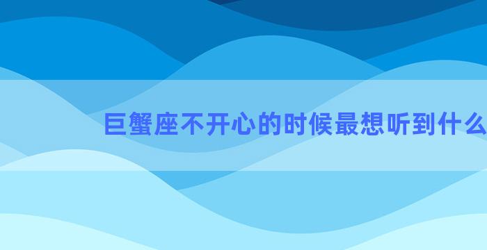 巨蟹座不开心的时候最想听到什么