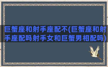 巨蟹座和射手座配不(巨蟹座和射手座配吗射手女和巨蟹男相配吗)