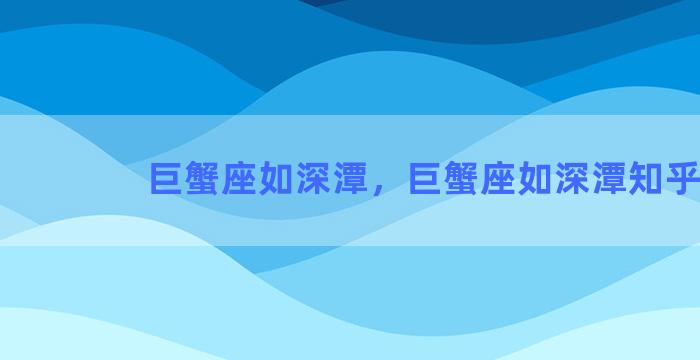 巨蟹座如深潭，巨蟹座如深潭知乎