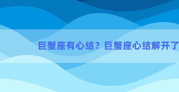 巨蟹座有心结？巨蟹座心结解开了