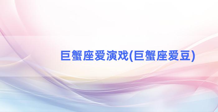 巨蟹座爱演戏(巨蟹座爱豆)