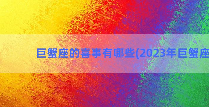 巨蟹座的喜事有哪些(2023年巨蟹座喜事)