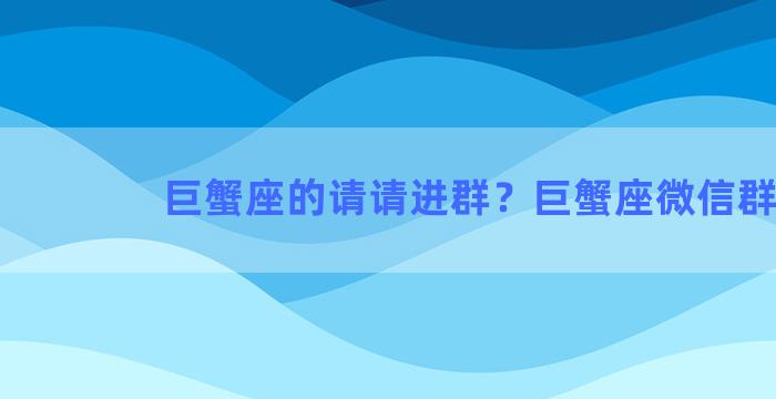 巨蟹座的请请进群？巨蟹座微信群