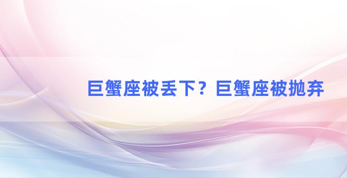 巨蟹座被丢下？巨蟹座被抛弃