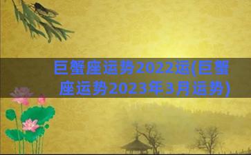 巨蟹座运势2022运(巨蟹座运势2023年3月运势)