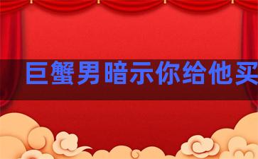 巨蟹男暗示你给他买东西