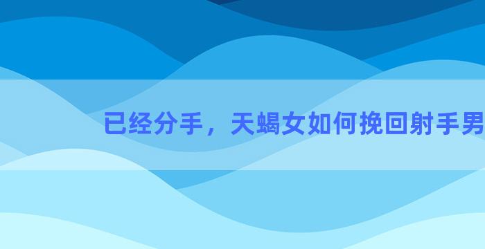 已经分手，天蝎女如何挽回射手男