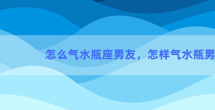 怎么气水瓶座男友，怎样气水瓶男