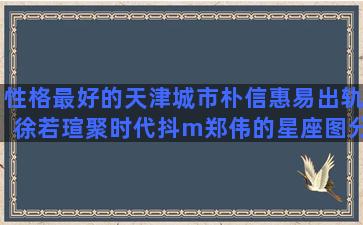 性格最好的天津城市朴信惠易出轨徐若瑄聚时代抖m郑伟的星座图分析