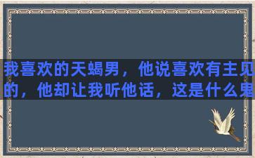 我喜欢的天蝎男，他说喜欢有主见的，他却让我听他话，这是什么鬼