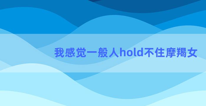 我感觉一般人hold不住摩羯女