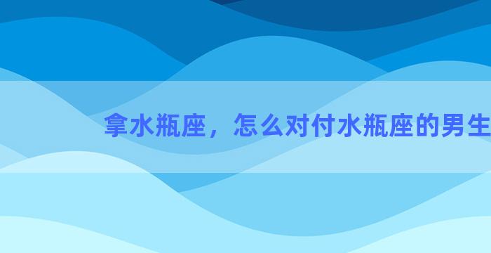 拿水瓶座，怎么对付水瓶座的男生