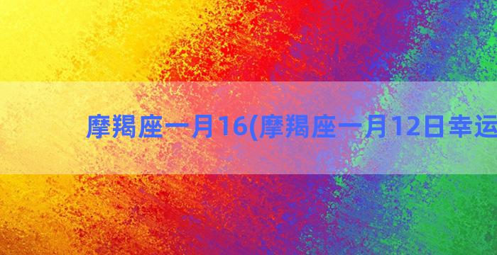 摩羯座一月16(摩羯座一月12日幸运数字)