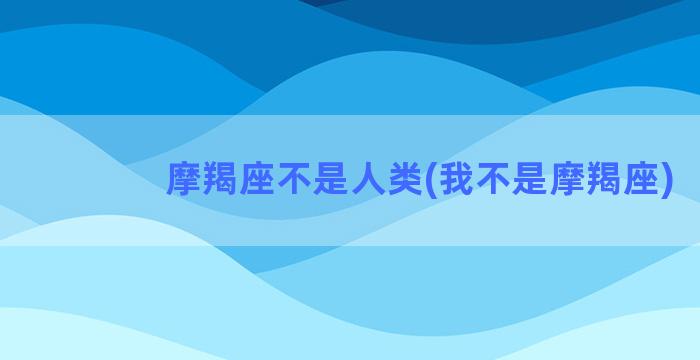 摩羯座不是人类(我不是摩羯座)