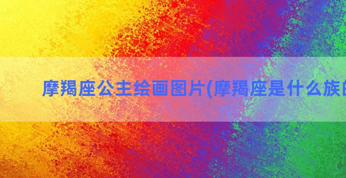 摩羯座公主绘画图片(摩羯座是什么族的公主)