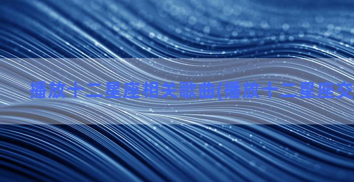 播放十二星座相关歌曲(播放十二星座交圈的图片)