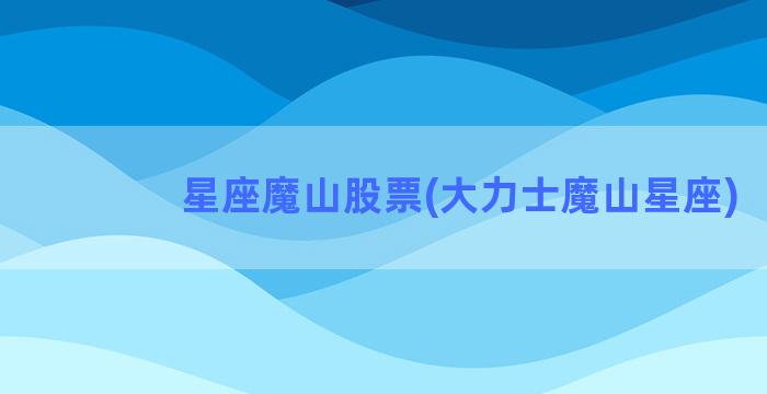 星座魔山股票(大力士魔山星座)