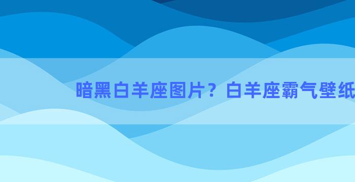 暗黑白羊座图片？白羊座霸气壁纸