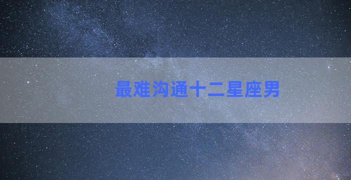 最难沟通十二星座男