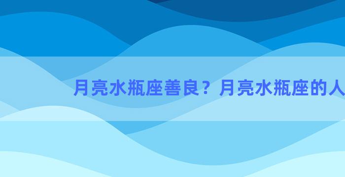 月亮水瓶座善良？月亮水瓶座的人