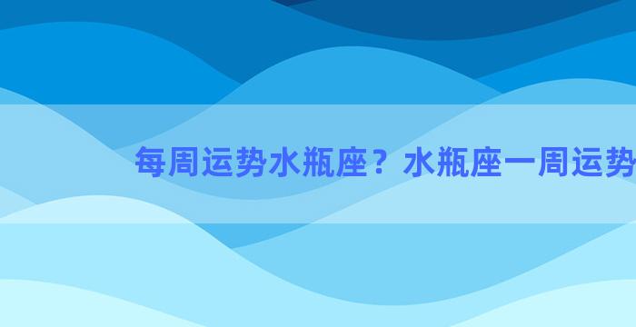 每周运势水瓶座？水瓶座一周运势