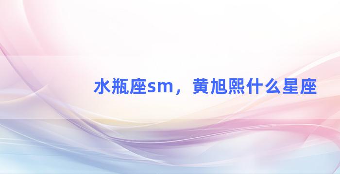 水瓶座sm，黄旭熙什么星座