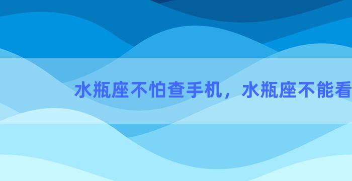 水瓶座不怕查手机，水瓶座不能看