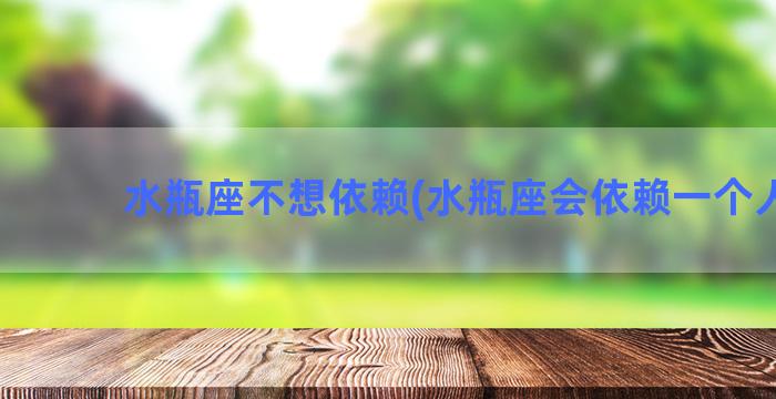 水瓶座不想依赖(水瓶座会依赖一个人吗)