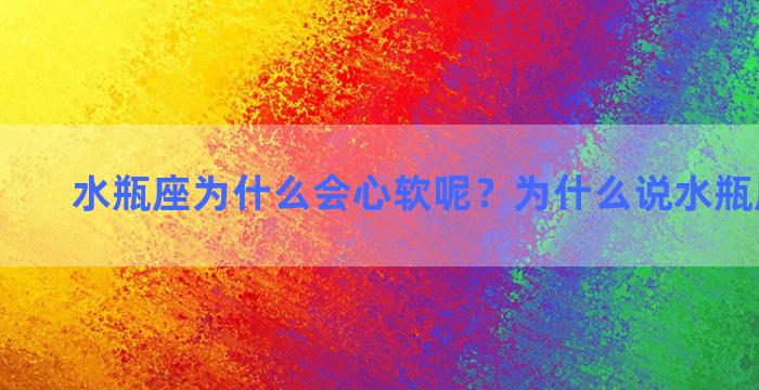 水瓶座为什么会心软呢？为什么说水瓶座心最狠