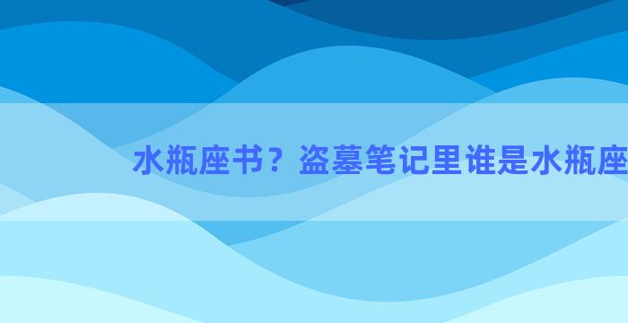 水瓶座书？盗墓笔记里谁是水瓶座