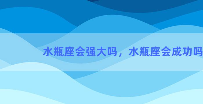 水瓶座会强大吗，水瓶座会成功吗