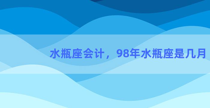 水瓶座会计，98年水瓶座是几月