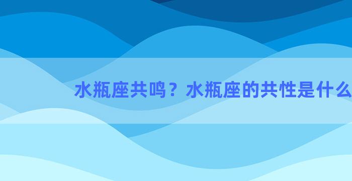 水瓶座共鸣？水瓶座的共性是什么