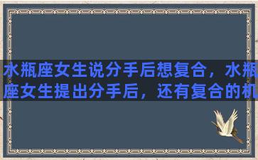 水瓶座女生说分手后想复合，水瓶座女生提出分手后，还有复合的机会吗