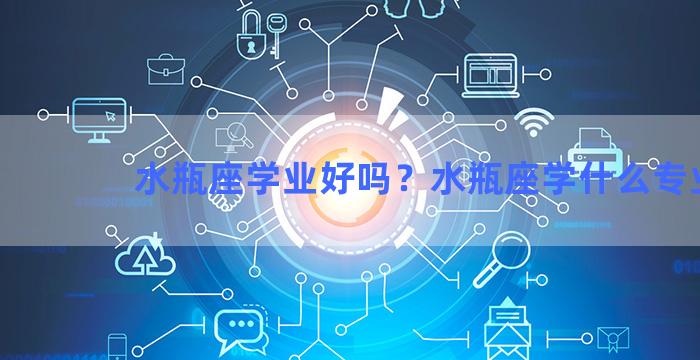 水瓶座学业好吗？水瓶座学什么专业