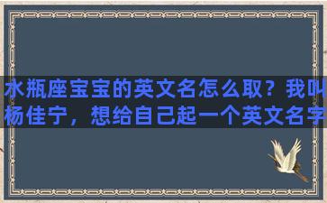 水瓶座宝宝的英文名怎么取？我叫杨佳宁，想给自己起一个英文名字，我是水瓶座的