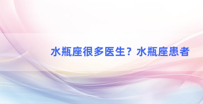 水瓶座很多医生？水瓶座患者