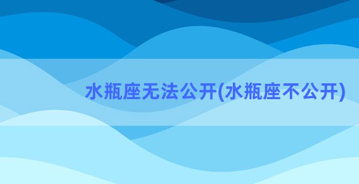 水瓶座无法公开(水瓶座不公开)