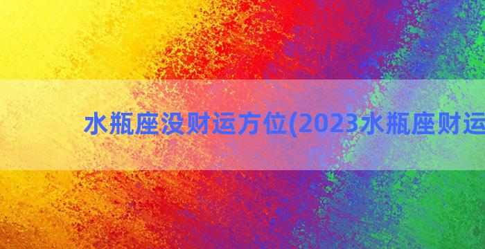 水瓶座没财运方位(2023水瓶座财运方位)