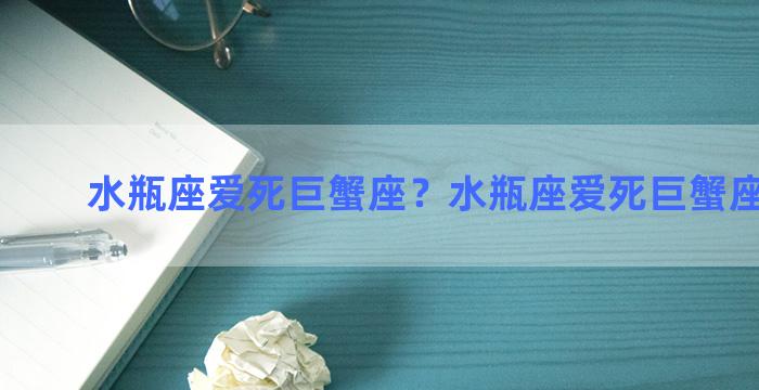 水瓶座爱死巨蟹座？水瓶座爱死巨蟹座的男生